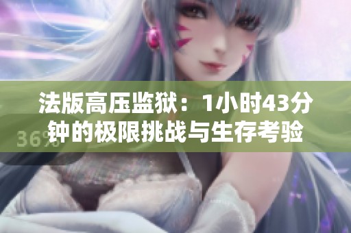 法版高压监狱：1小时43分钟的极限挑战与生存考验