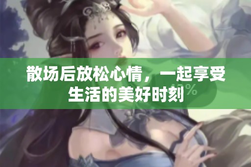 散场后放松心情，一起享受生活的美好时刻