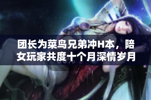 团长为菜鸟兄弟冲H本，陪女玩家共度十个月深情岁月