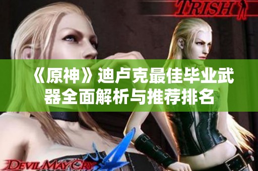 《原神》迪卢克最佳毕业武器全面解析与推荐排名