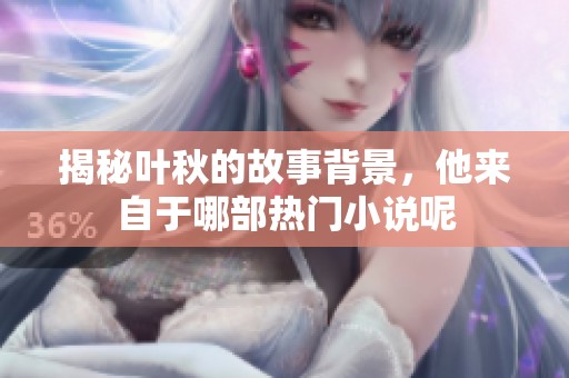 揭秘叶秋的故事背景，他来自于哪部热门小说呢