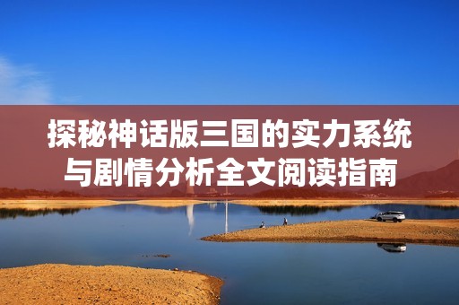 探秘神话版三国的实力系统与剧情分析全文阅读指南