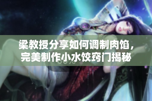 梁教授分享如何调制肉馅，完美制作小水饺窍门揭秘