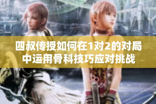 四叔传授如何在1对2的对局中运用骨科技巧应对挑战