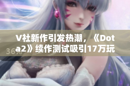 V社新作引发热潮，《Dota2》续作测试吸引17万玩家参与