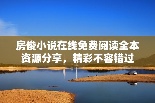 房俊小说在线免费阅读全本资源分享，精彩不容错过