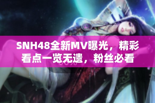 SNH48全新MV曝光，精彩看点一览无遗，粉丝必看