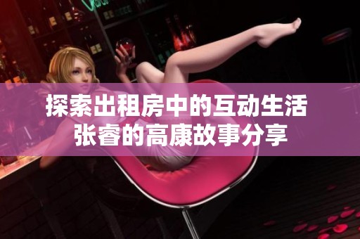 探索出租房中的互动生活 张睿的高康故事分享
