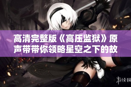 高清完整版《高压监狱》原声带带你领略星空之下的故事