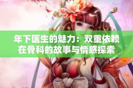 年下医生的魅力：双重依赖在骨科的故事与情感探索