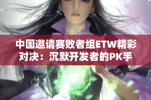 中国邀请赛败者组ETW精彩对决：沉默开发者的PK手游体验解析