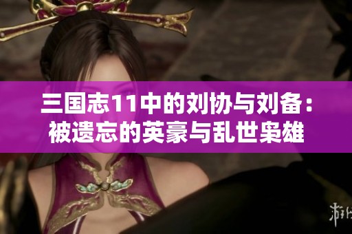 三国志11中的刘协与刘备：被遗忘的英豪与乱世枭雄