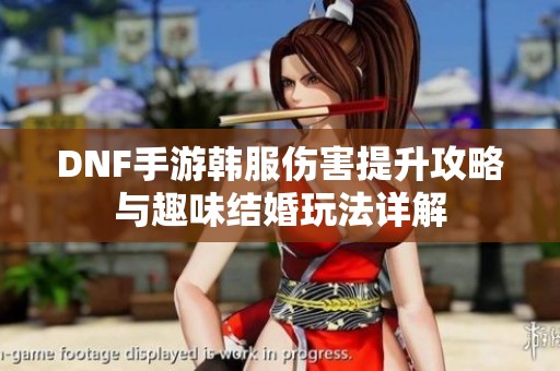 DNF手游韩服伤害提升攻略与趣味结婚玩法详解