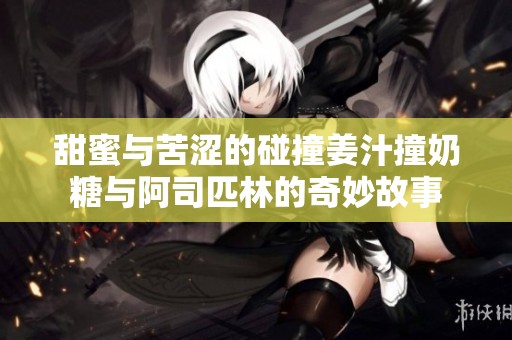 甜蜜与苦涩的碰撞姜汁撞奶糖与阿司匹林的奇妙故事
