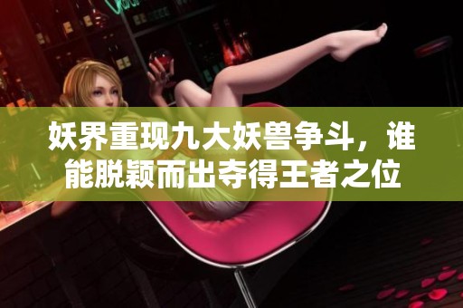妖界重现九大妖兽争斗，谁能脱颖而出夺得王者之位