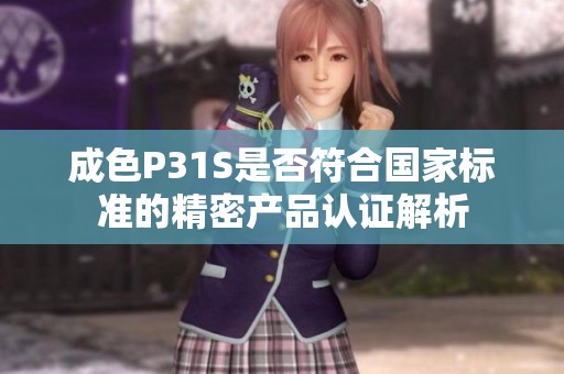 成色P31S是否符合国家标准的精密产品认证解析