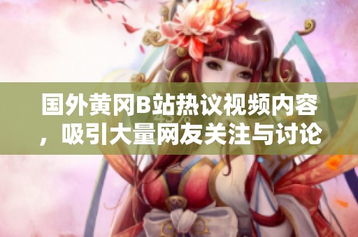 国外黄冈B站热议视频内容，吸引大量网友关注与讨论