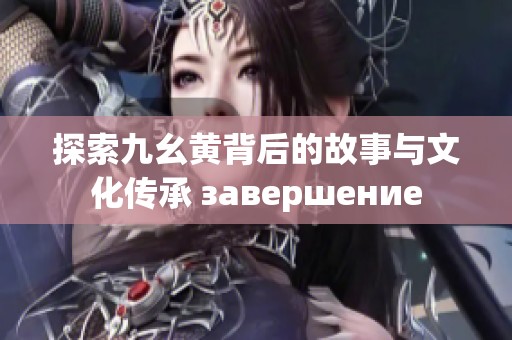 探索九幺黄背后的故事与文化传承 завершение
