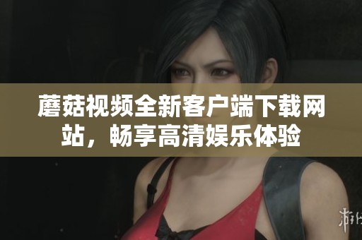 蘑菇视频全新客户端下载网站，畅享高清娱乐体验