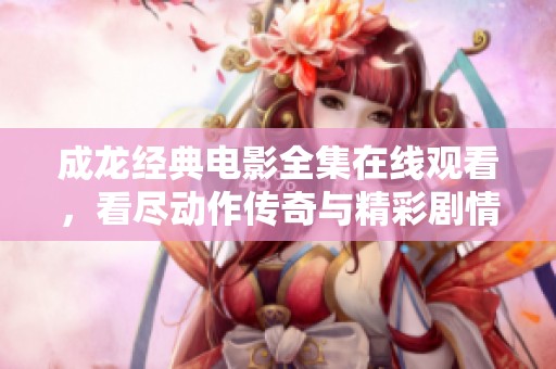 成龙经典电影全集在线观看，看尽动作传奇与精彩剧情