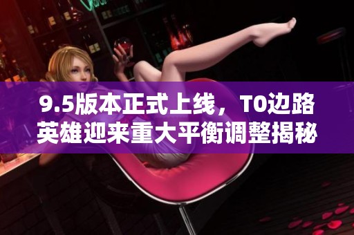 9.5版本正式上线，T0边路英雄迎来重大平衡调整揭秘