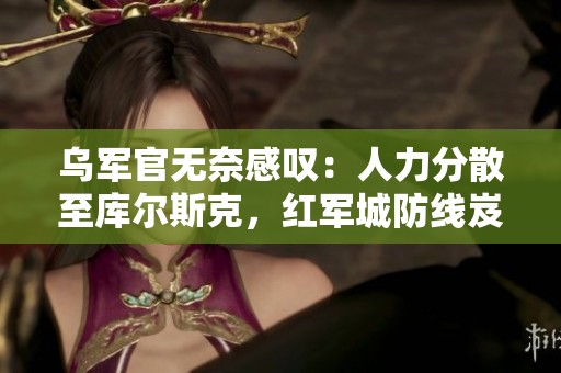 乌军官无奈感叹：人力分散至库尔斯克，红军城防线岌岌可危