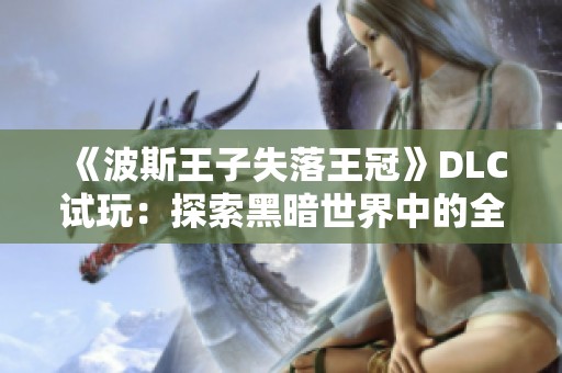 《波斯王子失落王冠》DLC试玩：探索黑暗世界中的全新冒险旅程