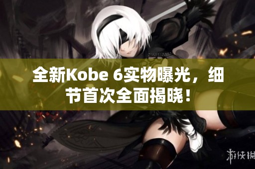 全新Kobe 6实物曝光，细节首次全面揭晓！