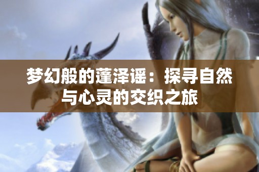 梦幻般的蓬泽谣：探寻自然与心灵的交织之旅