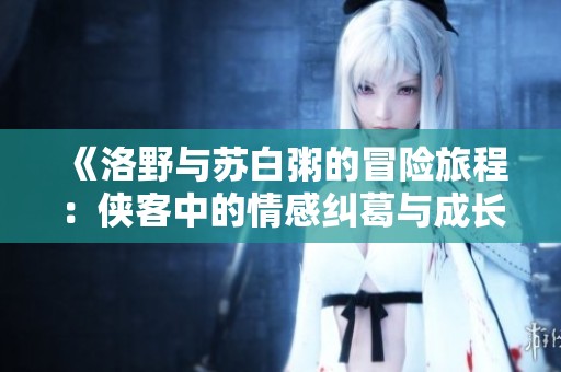 《洛野与苏白粥的冒险旅程：侠客中的情感纠葛与成长》