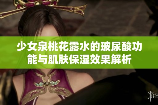 少女泉桃花露水的玻尿酸功能与肌肤保湿效果解析