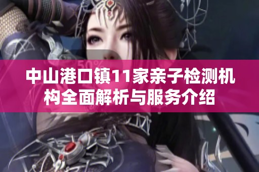 中山港口镇11家亲子检测机构全面解析与服务介绍