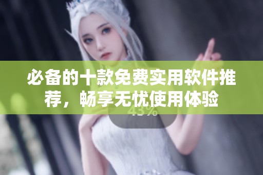 必备的十款免费实用软件推荐，畅享无忧使用体验