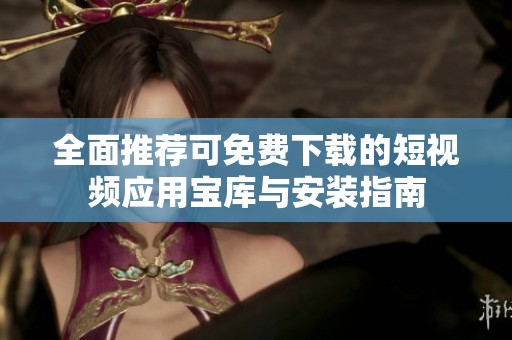全面推荐可免费下载的短视频应用宝库与安装指南