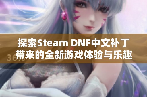 探索Steam DNF中文补丁带来的全新游戏体验与乐趣