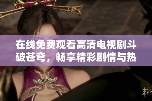 在线免费观看高清电视剧斗破苍穹，畅享精彩剧情与热血冒险
