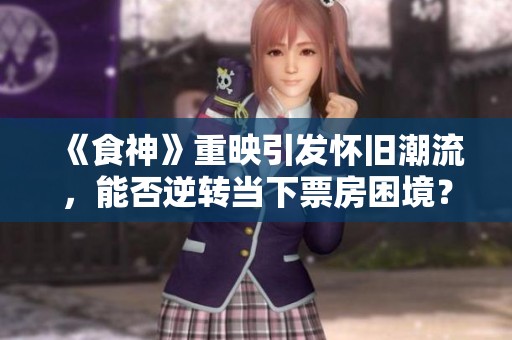 《食神》重映引发怀旧潮流，能否逆转当下票房困境？