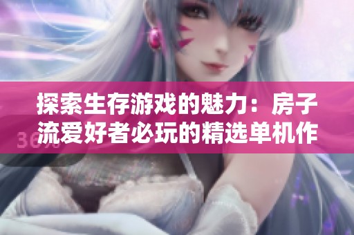 探索生存游戏的魅力：房子流爱好者必玩的精选单机作品推荐