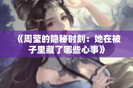 《周莹的隐秘时刻：她在被子里藏了哪些心事》