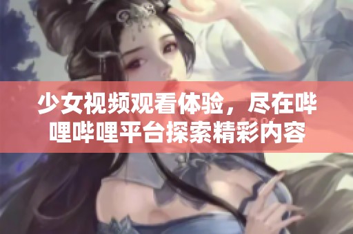 少女视频观看体验，尽在哔哩哔哩平台探索精彩内容