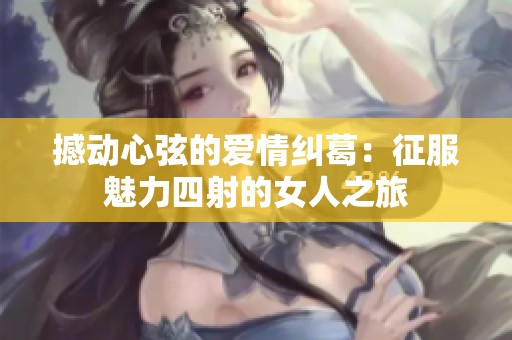 撼动心弦的爱情纠葛：征服魅力四射的女人之旅