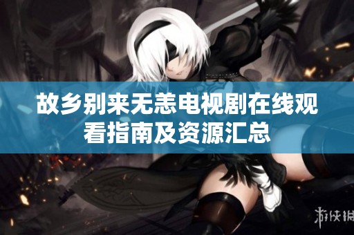 故乡别来无恙电视剧在线观看指南及资源汇总