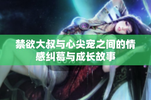 禁欲大叔与心尖宠之间的情感纠葛与成长故事