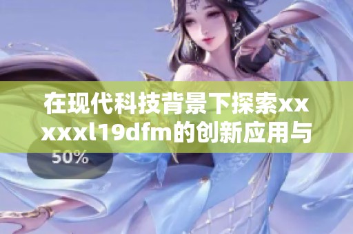 在现代科技背景下探索xxxxxl19dfm的创新应用与前景