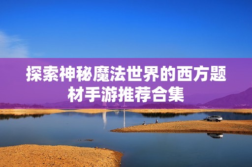 探索神秘魔法世界的西方题材手游推荐合集