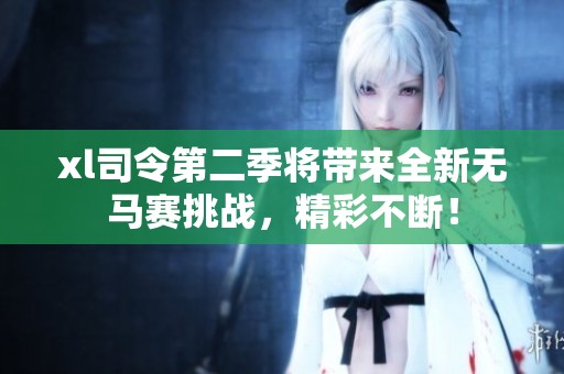 xl司令第二季将带来全新无马赛挑战，精彩不断！