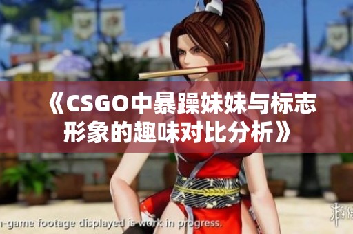 《CSGO中暴躁妹妹与标志形象的趣味对比分析》
