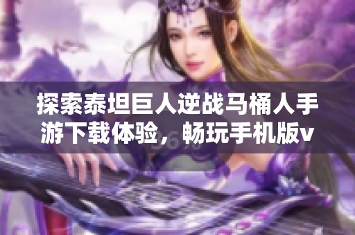 探索泰坦巨人逆战马桶人手游下载体验，畅玩手机版v1版本