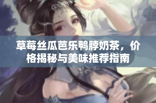 草莓丝瓜芭乐鸭脖奶茶，价格揭秘与美味推荐指南