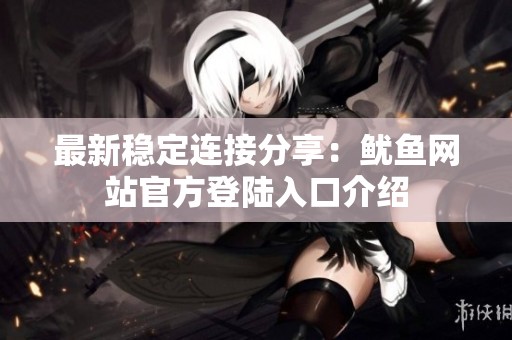 最新稳定连接分享：鱿鱼网站官方登陆入口介绍